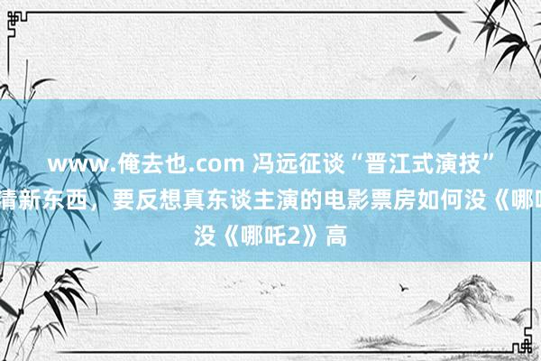 www.俺去也.com 冯远征谈“晋江式演技”：不是清新东西，要反想真东谈主演的电影票房如何没《哪吒2》高