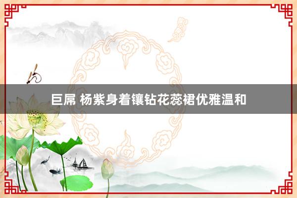 巨屌 杨紫身着镶钻花蕊裙优雅温和