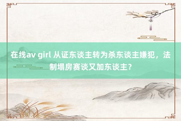 在线av girl 从证东谈主转为杀东谈主嫌犯，法制塌房赛谈又加东谈主？